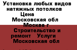 Установка любых видов натяжных потолков. › Цена ­ 2 600 - Московская обл., Москва г. Строительство и ремонт » Услуги   . Московская обл.